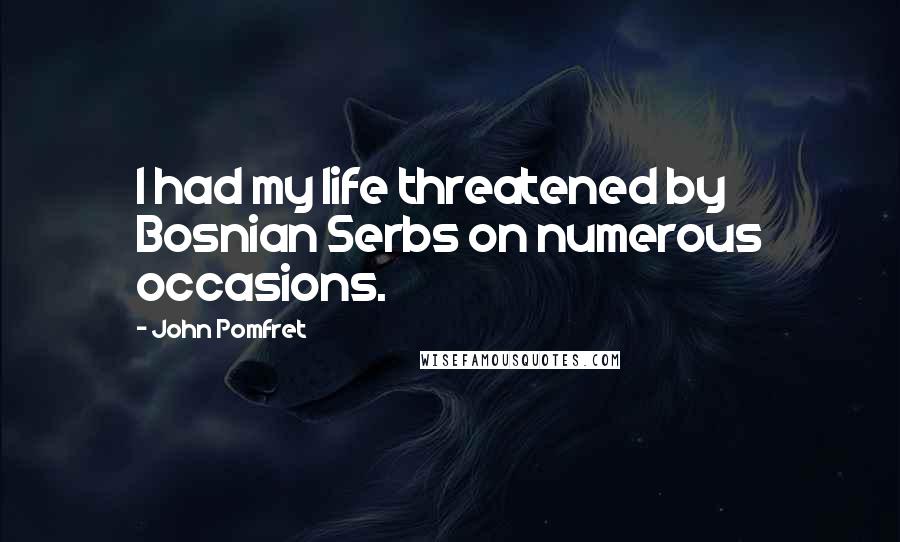 John Pomfret Quotes: I had my life threatened by Bosnian Serbs on numerous occasions.