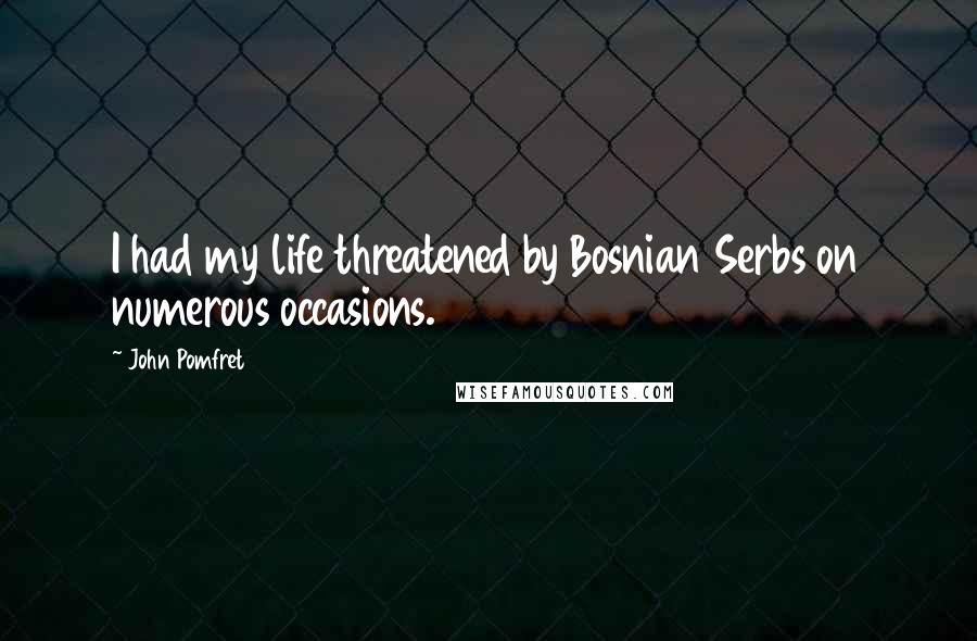 John Pomfret Quotes: I had my life threatened by Bosnian Serbs on numerous occasions.