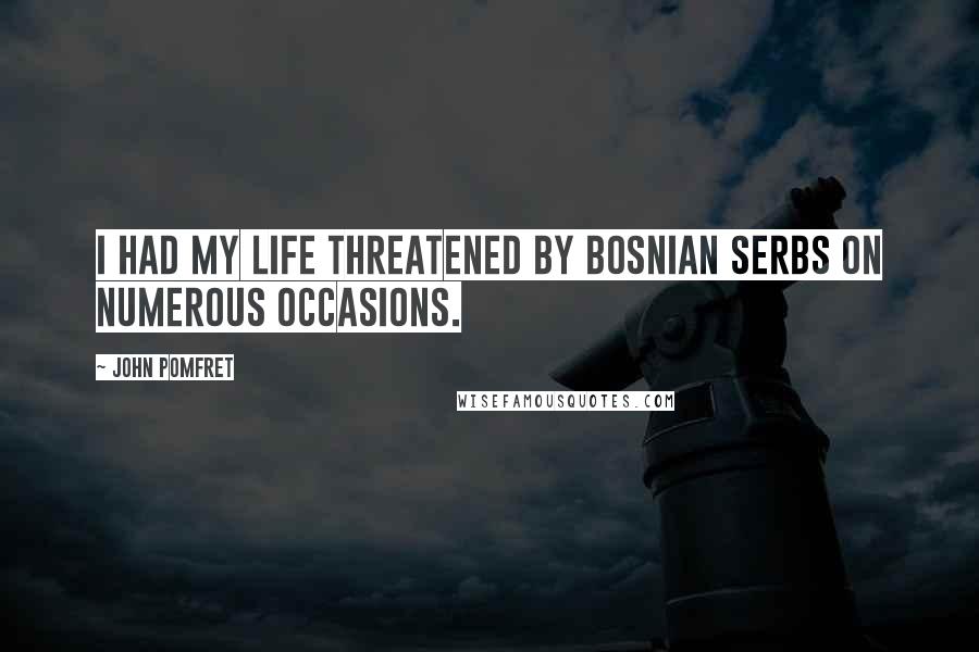 John Pomfret Quotes: I had my life threatened by Bosnian Serbs on numerous occasions.