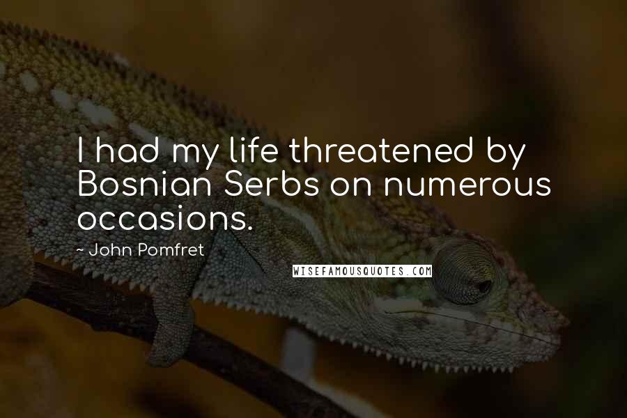 John Pomfret Quotes: I had my life threatened by Bosnian Serbs on numerous occasions.