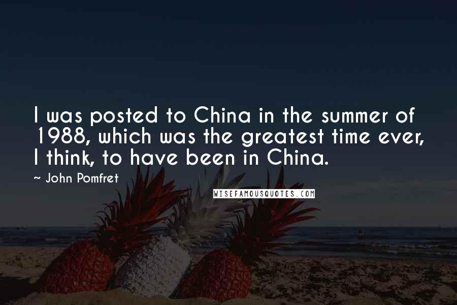 John Pomfret Quotes: I was posted to China in the summer of 1988, which was the greatest time ever, I think, to have been in China.