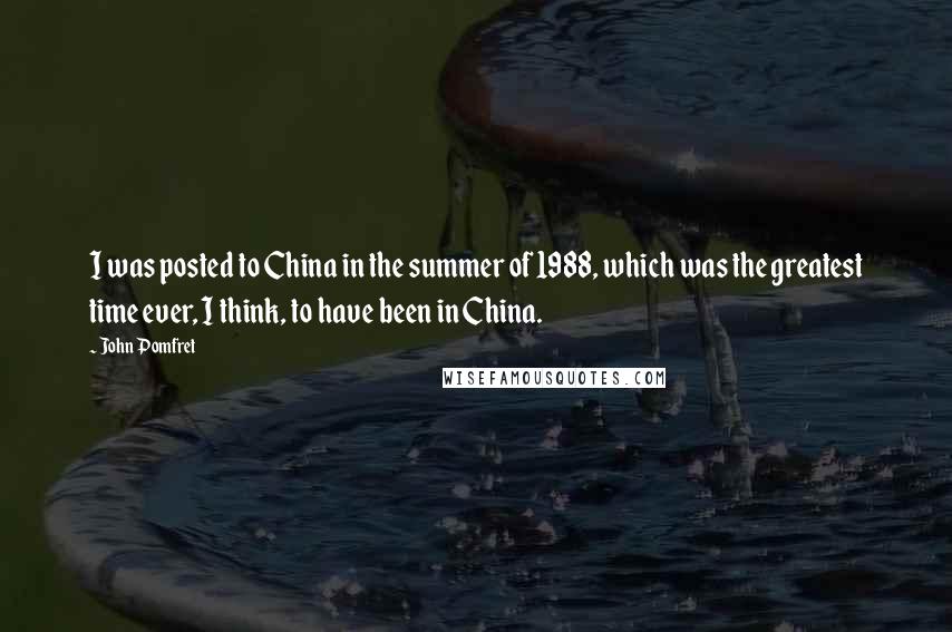 John Pomfret Quotes: I was posted to China in the summer of 1988, which was the greatest time ever, I think, to have been in China.