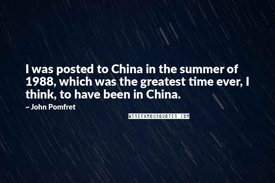 John Pomfret Quotes: I was posted to China in the summer of 1988, which was the greatest time ever, I think, to have been in China.