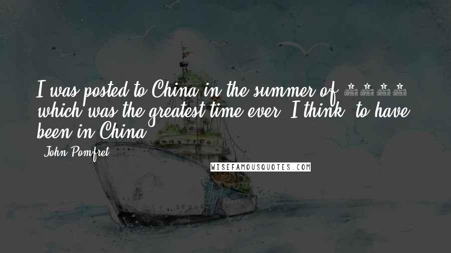 John Pomfret Quotes: I was posted to China in the summer of 1988, which was the greatest time ever, I think, to have been in China.