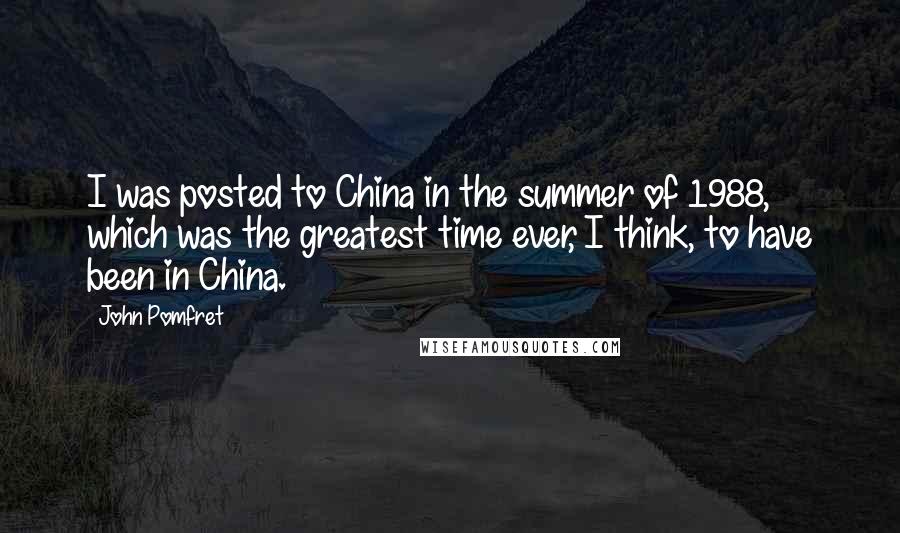 John Pomfret Quotes: I was posted to China in the summer of 1988, which was the greatest time ever, I think, to have been in China.