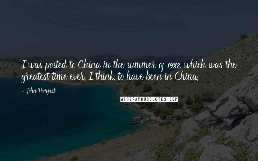John Pomfret Quotes: I was posted to China in the summer of 1988, which was the greatest time ever, I think, to have been in China.