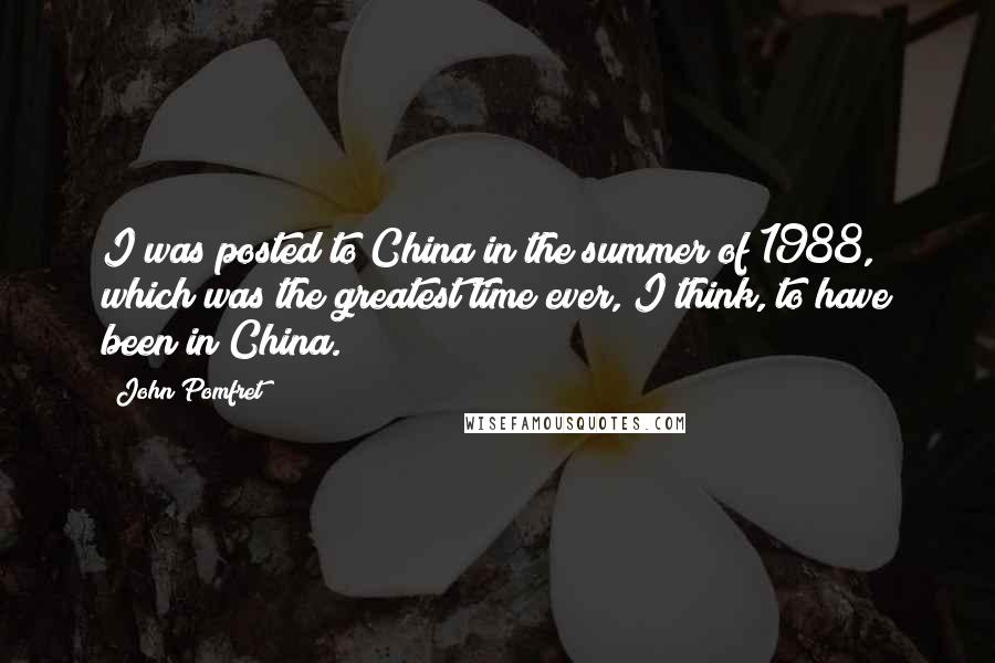 John Pomfret Quotes: I was posted to China in the summer of 1988, which was the greatest time ever, I think, to have been in China.