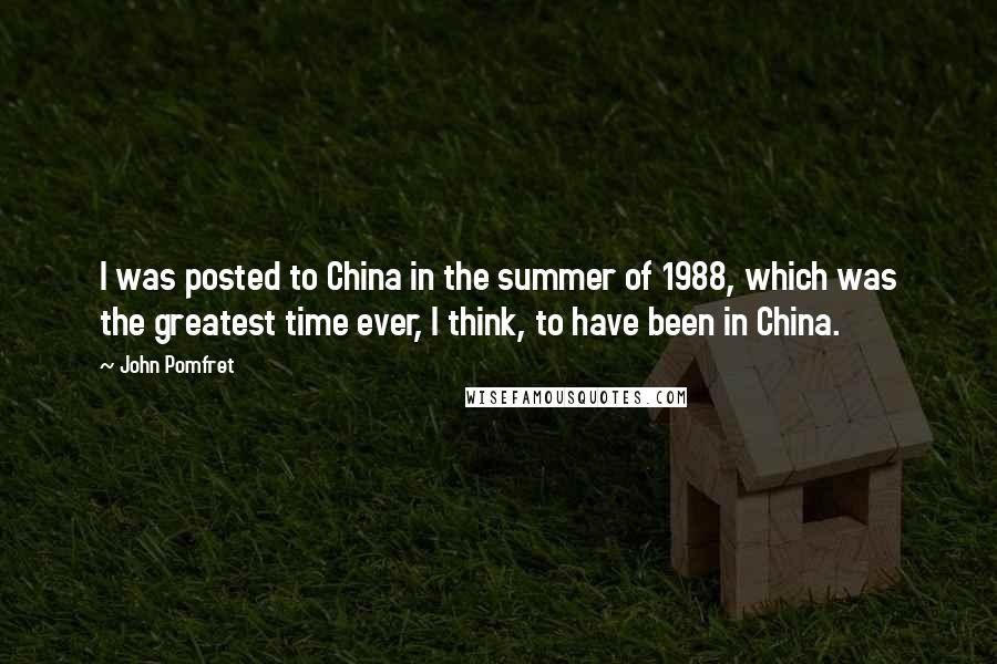 John Pomfret Quotes: I was posted to China in the summer of 1988, which was the greatest time ever, I think, to have been in China.