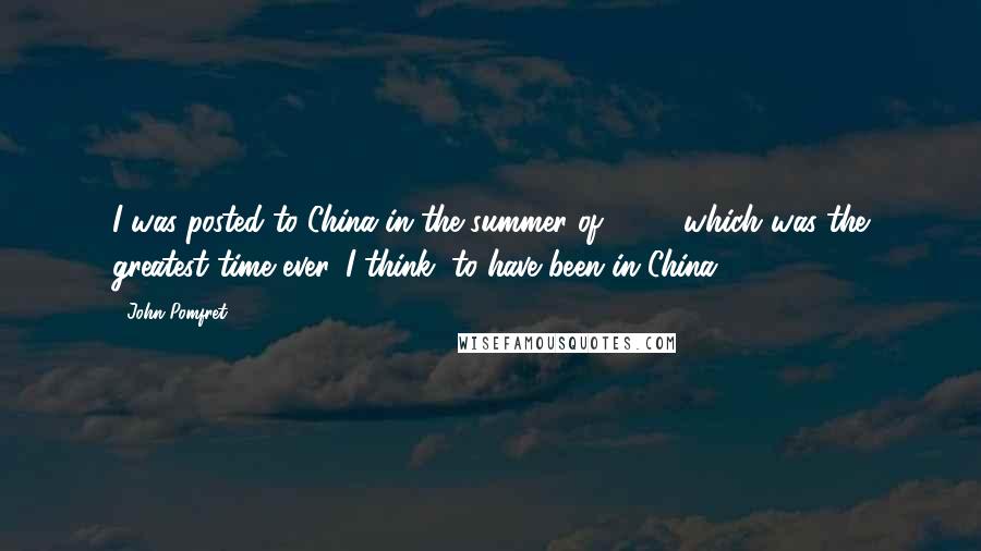 John Pomfret Quotes: I was posted to China in the summer of 1988, which was the greatest time ever, I think, to have been in China.