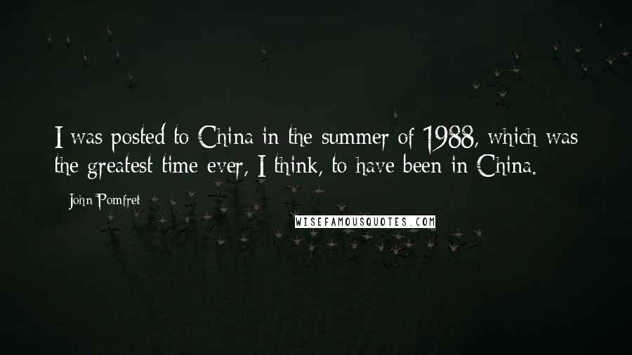 John Pomfret Quotes: I was posted to China in the summer of 1988, which was the greatest time ever, I think, to have been in China.