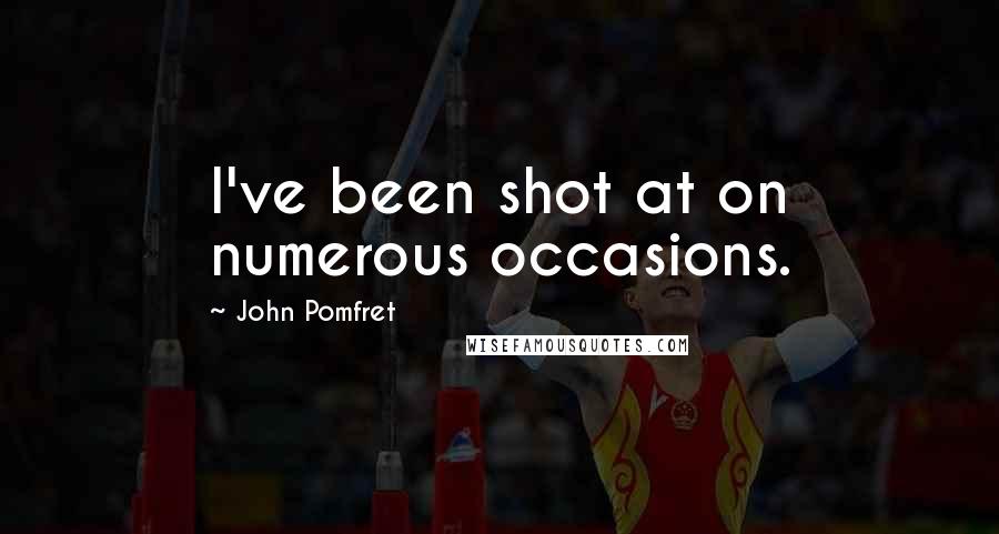 John Pomfret Quotes: I've been shot at on numerous occasions.