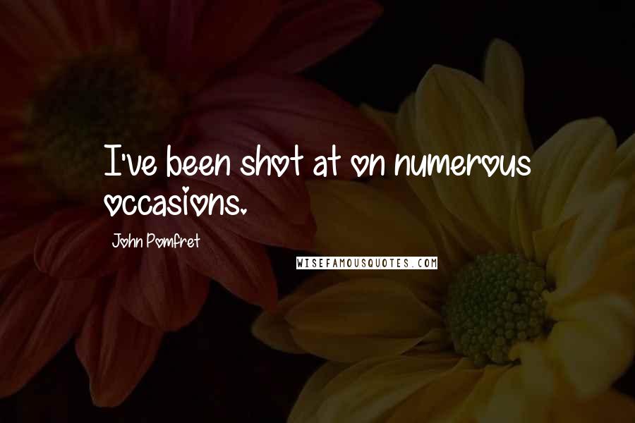 John Pomfret Quotes: I've been shot at on numerous occasions.