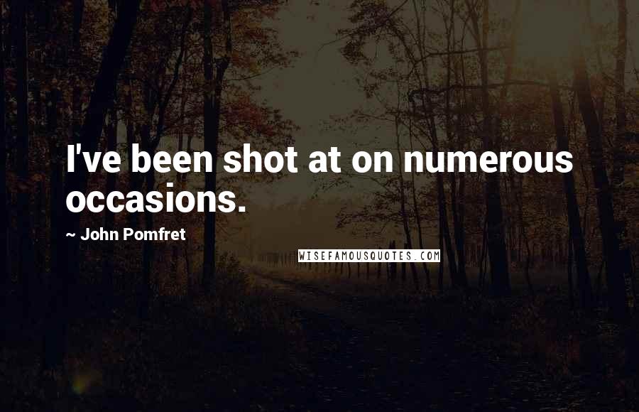 John Pomfret Quotes: I've been shot at on numerous occasions.