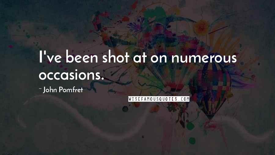 John Pomfret Quotes: I've been shot at on numerous occasions.