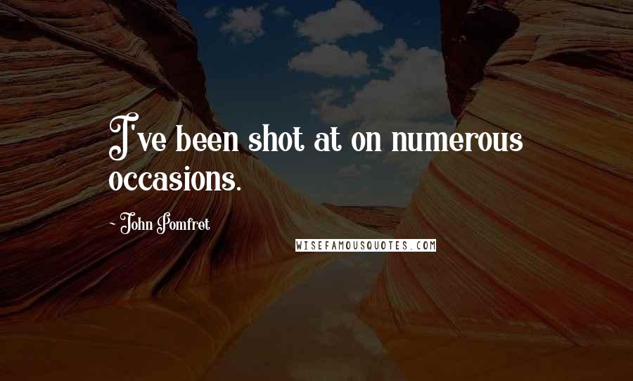 John Pomfret Quotes: I've been shot at on numerous occasions.