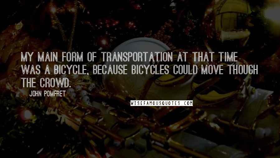 John Pomfret Quotes: My main form of transportation at that time was a bicycle, because bicycles could move though the crowd.