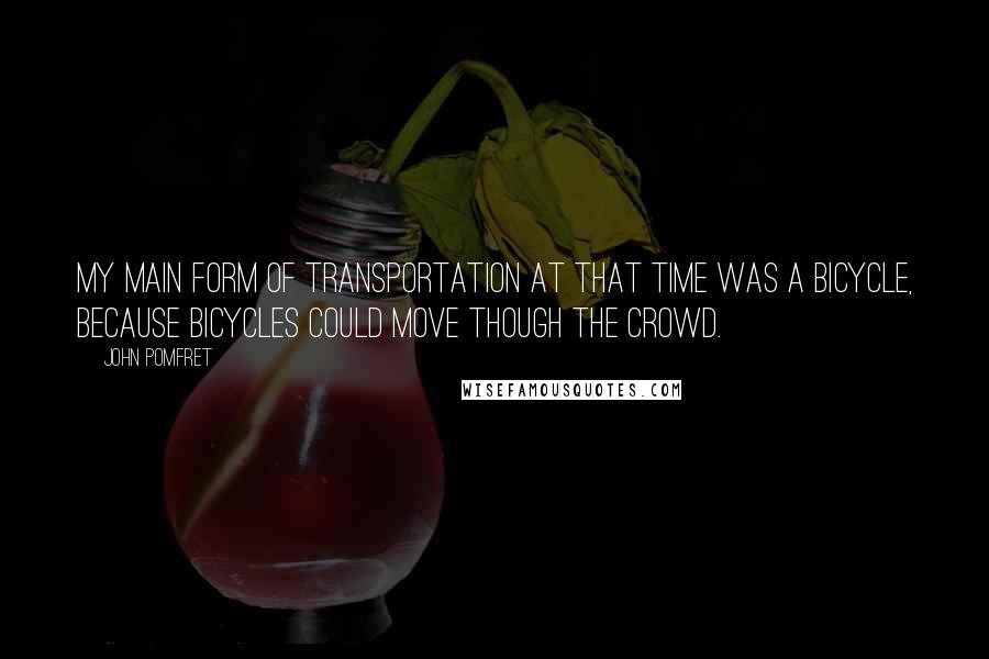 John Pomfret Quotes: My main form of transportation at that time was a bicycle, because bicycles could move though the crowd.