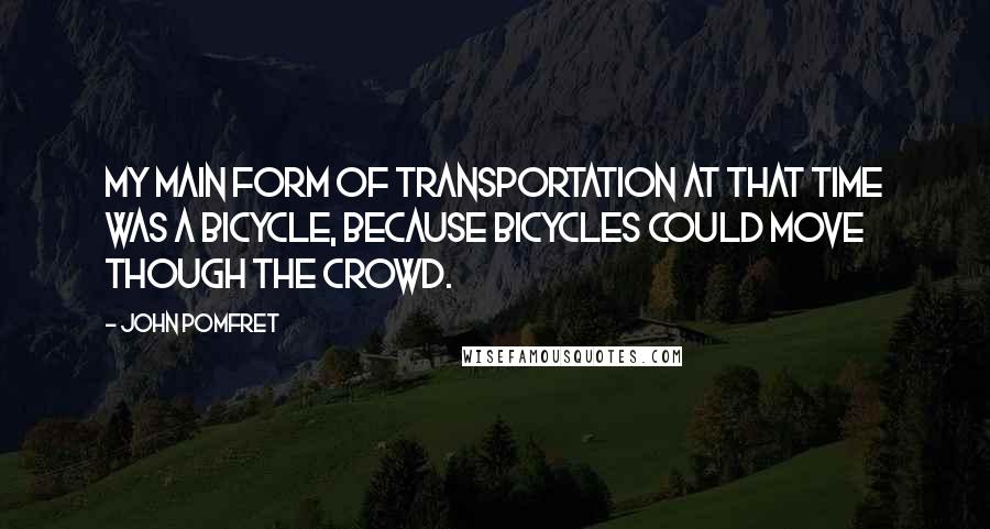 John Pomfret Quotes: My main form of transportation at that time was a bicycle, because bicycles could move though the crowd.