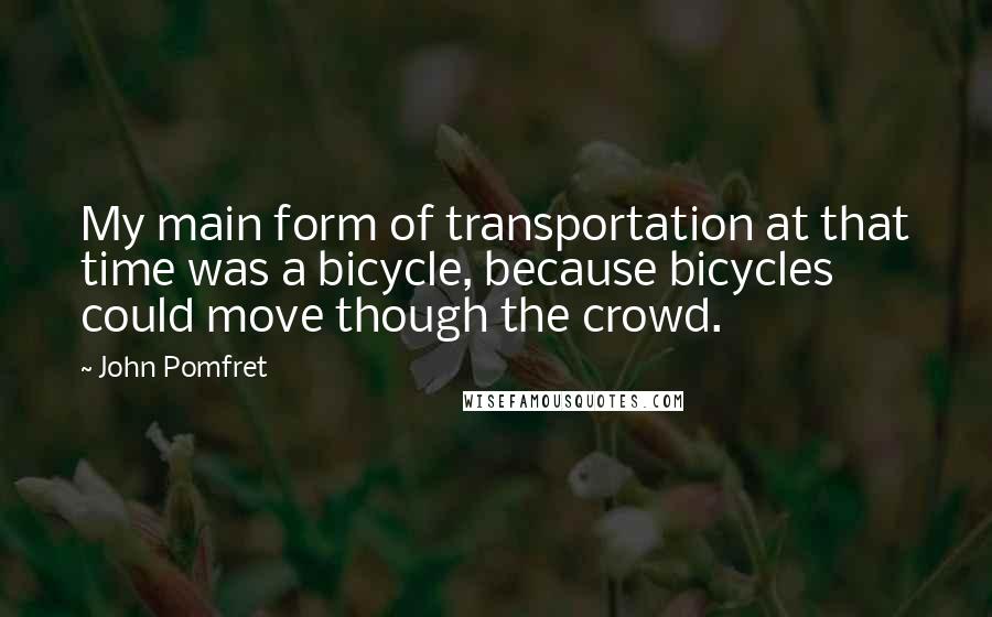 John Pomfret Quotes: My main form of transportation at that time was a bicycle, because bicycles could move though the crowd.