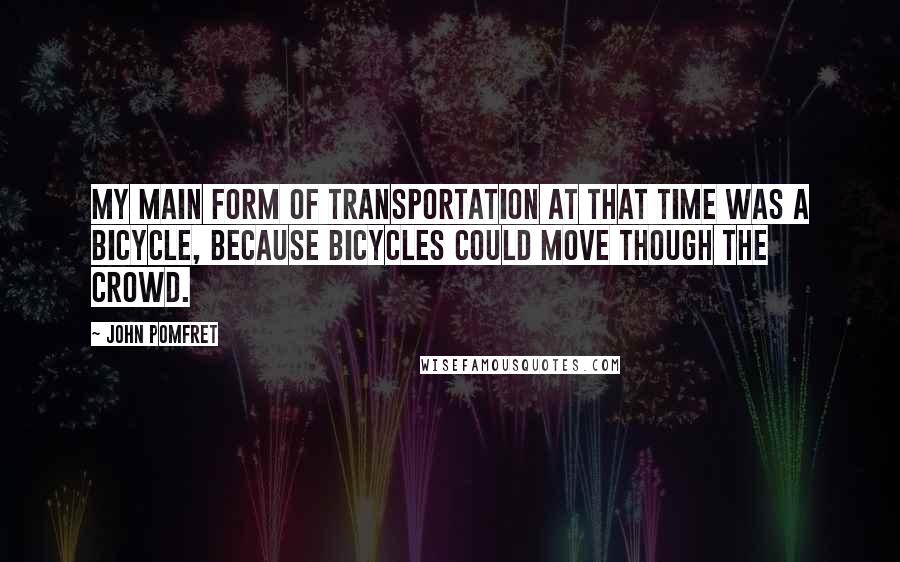 John Pomfret Quotes: My main form of transportation at that time was a bicycle, because bicycles could move though the crowd.