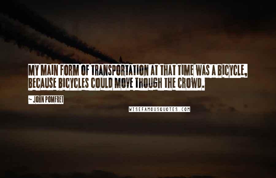 John Pomfret Quotes: My main form of transportation at that time was a bicycle, because bicycles could move though the crowd.