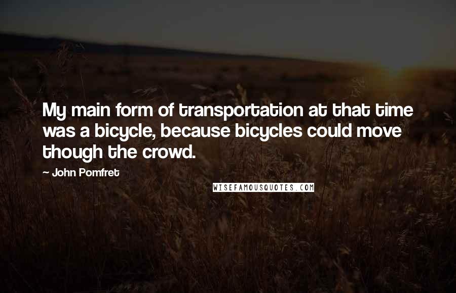 John Pomfret Quotes: My main form of transportation at that time was a bicycle, because bicycles could move though the crowd.