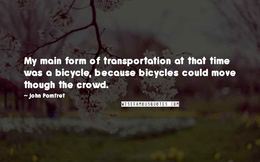 John Pomfret Quotes: My main form of transportation at that time was a bicycle, because bicycles could move though the crowd.