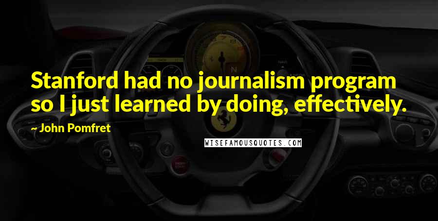 John Pomfret Quotes: Stanford had no journalism program so I just learned by doing, effectively.