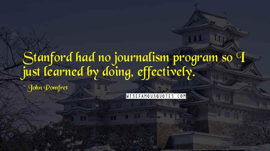 John Pomfret Quotes: Stanford had no journalism program so I just learned by doing, effectively.