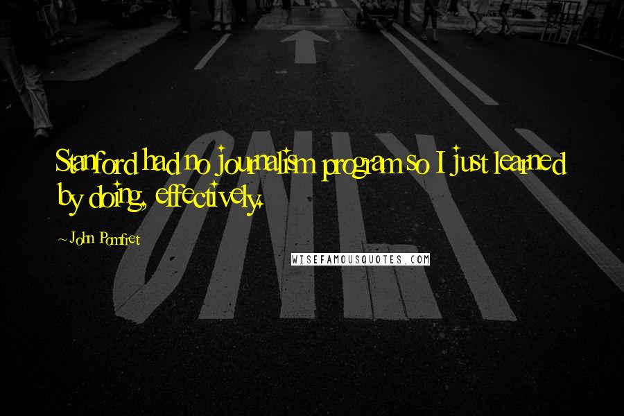 John Pomfret Quotes: Stanford had no journalism program so I just learned by doing, effectively.