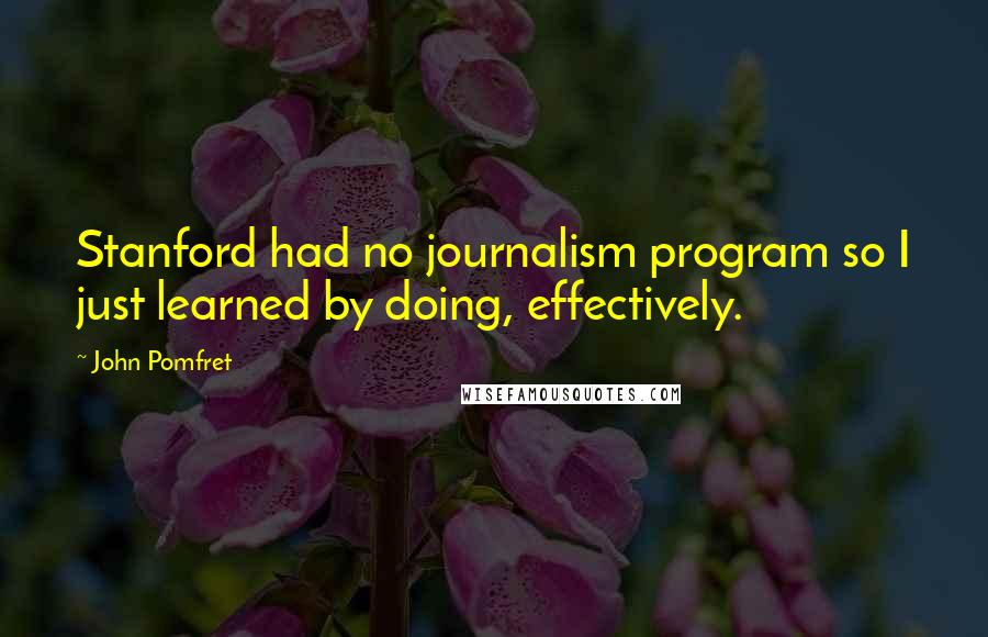 John Pomfret Quotes: Stanford had no journalism program so I just learned by doing, effectively.