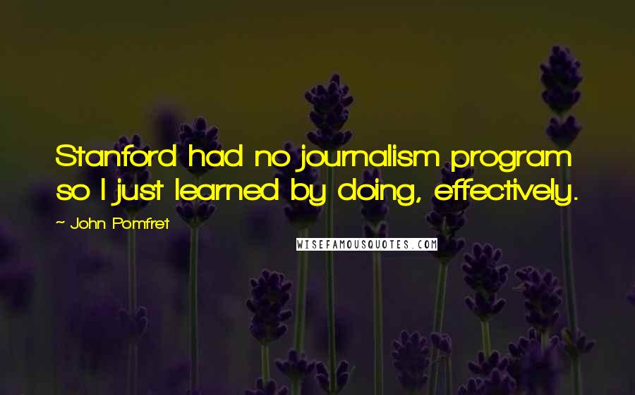 John Pomfret Quotes: Stanford had no journalism program so I just learned by doing, effectively.