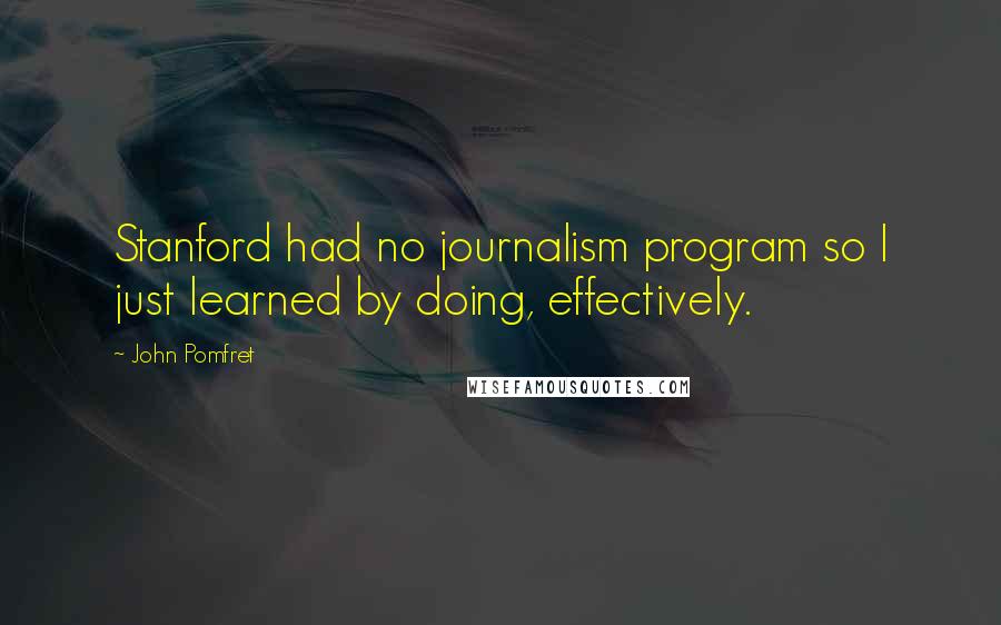 John Pomfret Quotes: Stanford had no journalism program so I just learned by doing, effectively.