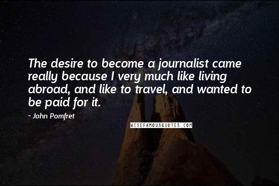 John Pomfret Quotes: The desire to become a journalist came really because I very much like living abroad, and like to travel, and wanted to be paid for it.