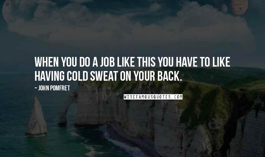 John Pomfret Quotes: When you do a job like this you have to like having cold sweat on your back.