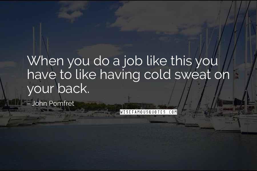 John Pomfret Quotes: When you do a job like this you have to like having cold sweat on your back.