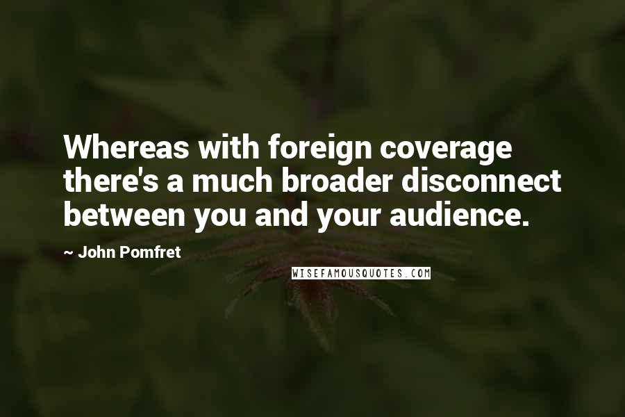 John Pomfret Quotes: Whereas with foreign coverage there's a much broader disconnect between you and your audience.