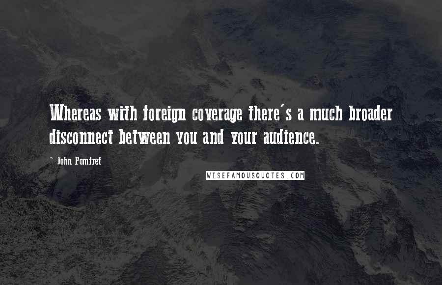 John Pomfret Quotes: Whereas with foreign coverage there's a much broader disconnect between you and your audience.