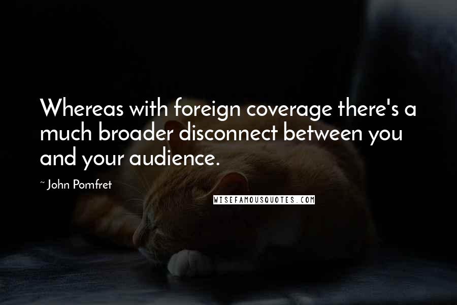 John Pomfret Quotes: Whereas with foreign coverage there's a much broader disconnect between you and your audience.