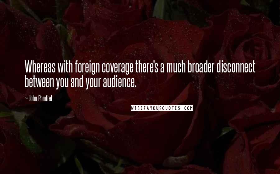 John Pomfret Quotes: Whereas with foreign coverage there's a much broader disconnect between you and your audience.
