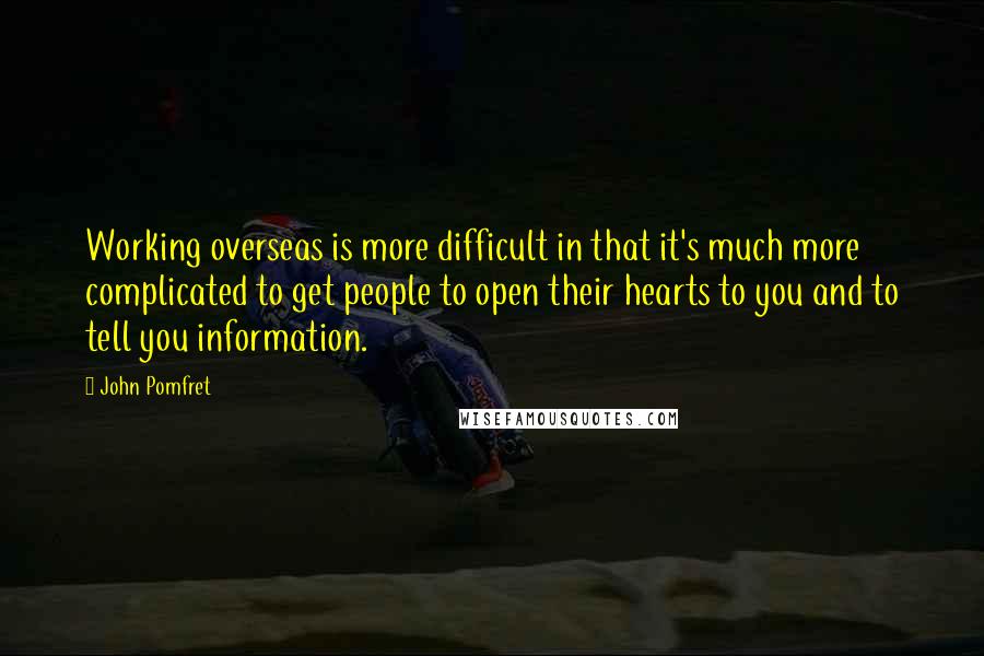 John Pomfret Quotes: Working overseas is more difficult in that it's much more complicated to get people to open their hearts to you and to tell you information.