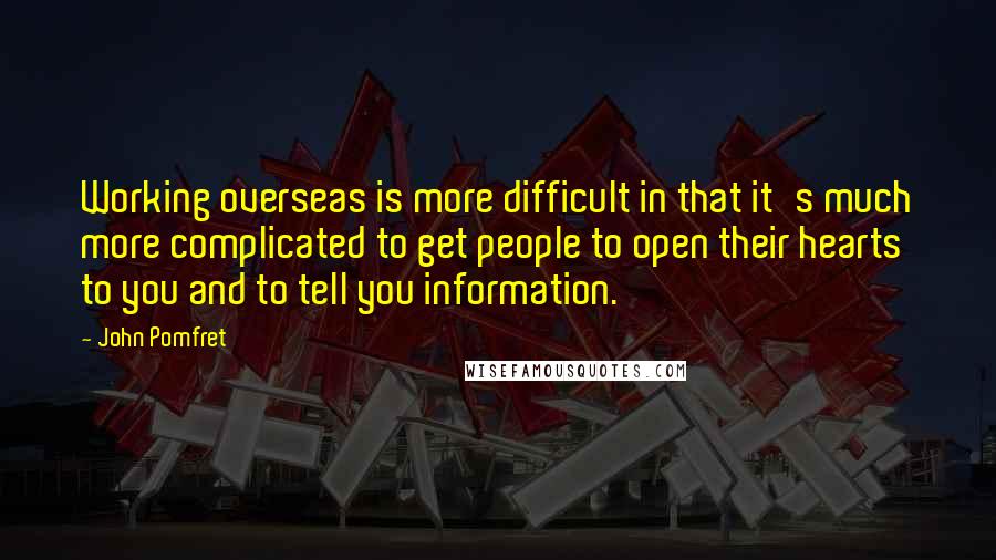 John Pomfret Quotes: Working overseas is more difficult in that it's much more complicated to get people to open their hearts to you and to tell you information.