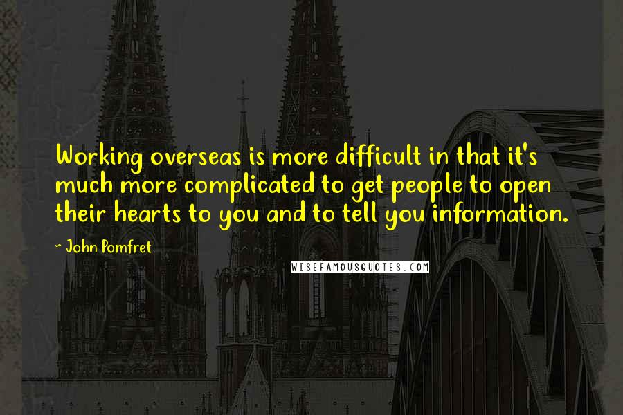 John Pomfret Quotes: Working overseas is more difficult in that it's much more complicated to get people to open their hearts to you and to tell you information.