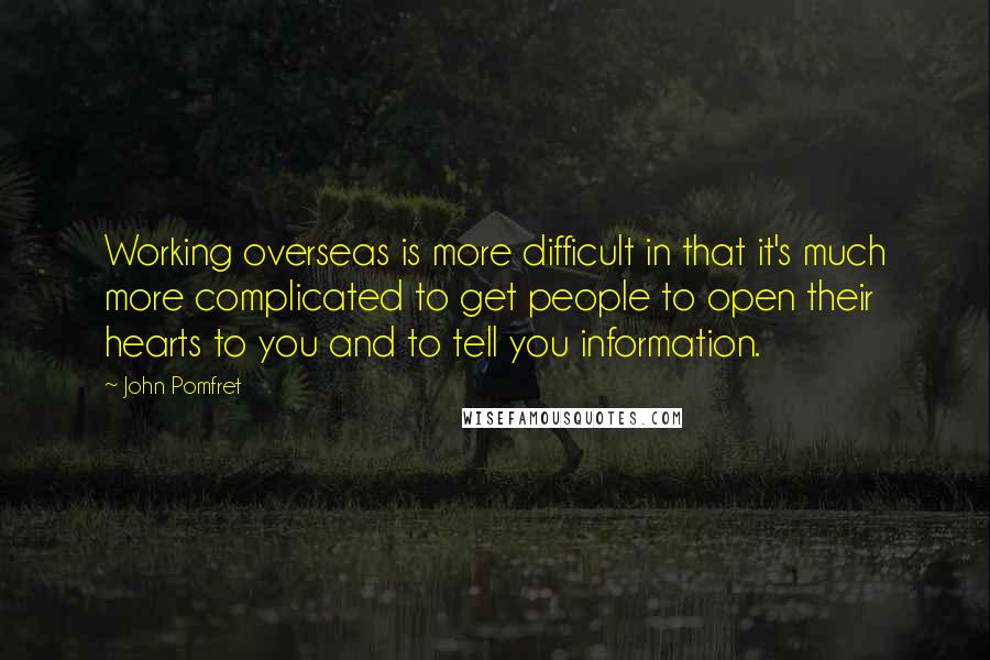 John Pomfret Quotes: Working overseas is more difficult in that it's much more complicated to get people to open their hearts to you and to tell you information.