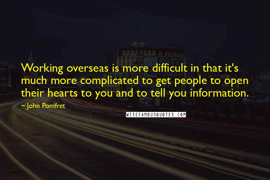 John Pomfret Quotes: Working overseas is more difficult in that it's much more complicated to get people to open their hearts to you and to tell you information.