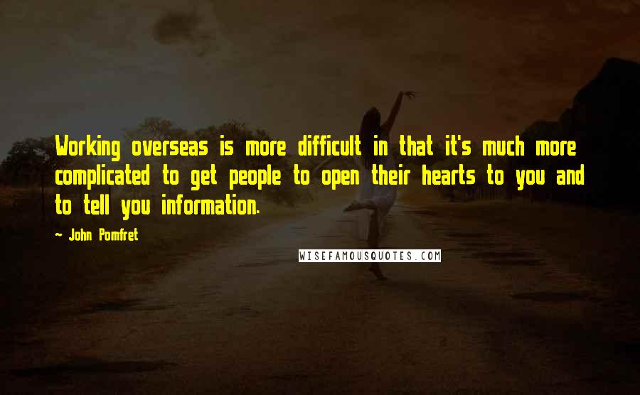 John Pomfret Quotes: Working overseas is more difficult in that it's much more complicated to get people to open their hearts to you and to tell you information.