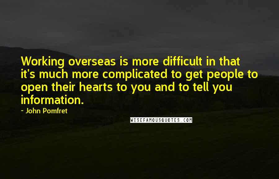 John Pomfret Quotes: Working overseas is more difficult in that it's much more complicated to get people to open their hearts to you and to tell you information.