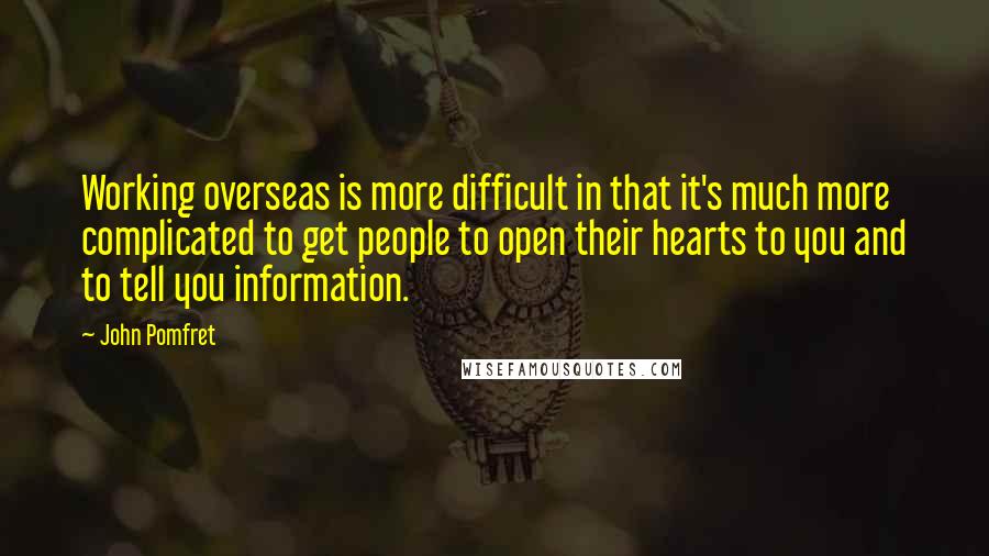 John Pomfret Quotes: Working overseas is more difficult in that it's much more complicated to get people to open their hearts to you and to tell you information.