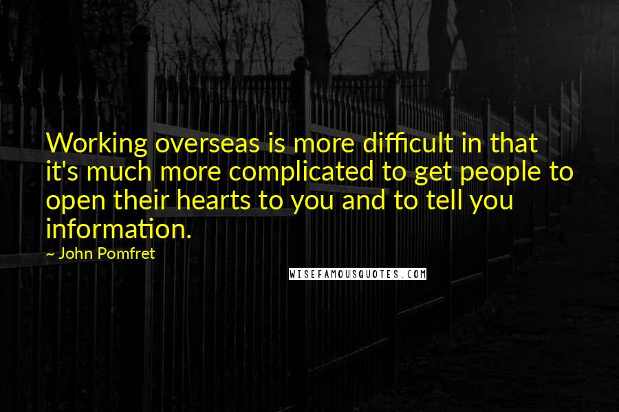 John Pomfret Quotes: Working overseas is more difficult in that it's much more complicated to get people to open their hearts to you and to tell you information.