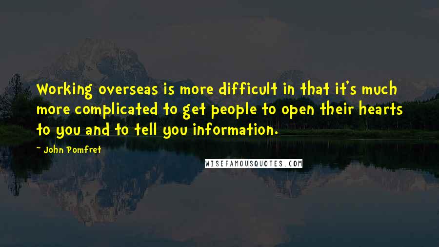 John Pomfret Quotes: Working overseas is more difficult in that it's much more complicated to get people to open their hearts to you and to tell you information.